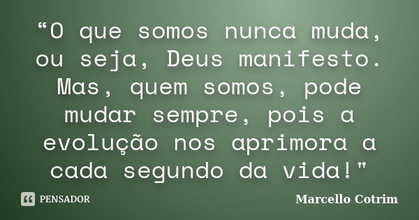 “O que somos nunca muda, ou seja, Deus manifesto. Mas, quem somos, pode mudar sempre, pois a evolução nos aprimora a cada segundo da vida!"... Frase de Marcello Cotrim.