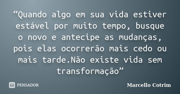 “Quando algo em sua vida estiver estável por muito tempo, busque o novo e antecipe as mudanças, pois elas ocorrerão mais cedo ou mais tarde.Não existe vida sem ... Frase de Marcello Cotrim.