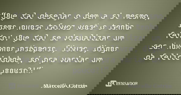 “Que tal desejar o bem a si mesmo, como nunca talvez você o tenha feito! Que tal se visualizar um ser humano próspero, livre, digno da felicidade, só pra variar... Frase de Marcello Cotrim.