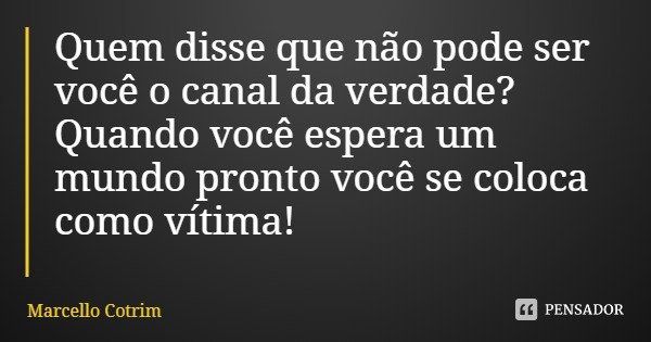 Quem disse que não pode ser você o canal da verdade? Quando você espera um mundo pronto você se coloca como vítima!... Frase de Marcello Cotrim.