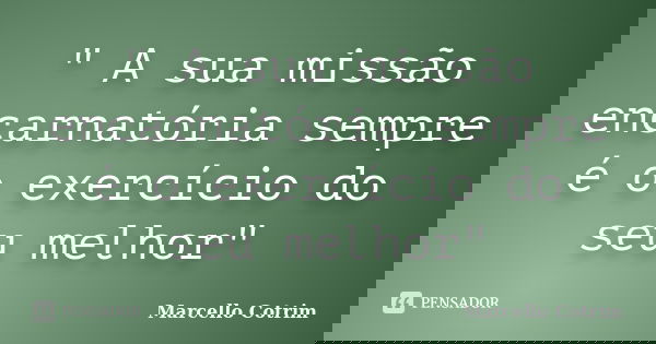 " A sua missão encarnatória sempre é o exercício do seu melhor"... Frase de Marcello Cotrim.