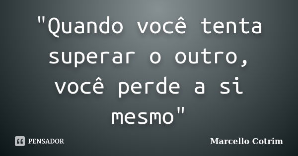 "Quando você tenta superar o outro, você perde a si mesmo"... Frase de Marcello Cotrim.