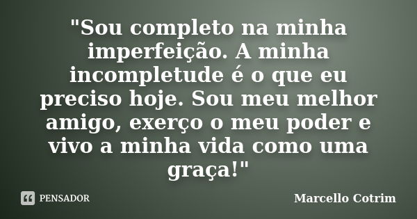 "Sou completo na minha imperfeição. A minha incompletude é o que eu preciso hoje. Sou meu melhor amigo, exerço o meu poder e vivo a minha vida como uma gra... Frase de Marcello Cotrim.