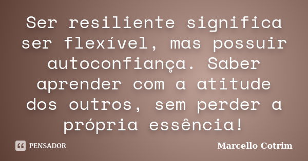 Ser resiliente significa ser flexível, mas possuir autoconfiança. Saber aprender com a atitude dos outros, sem perder a própria essência!... Frase de Marcello Cotrim.