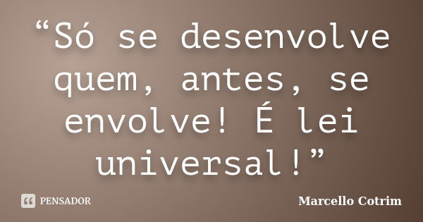 “Só se desenvolve quem, antes, se envolve! É lei universal!”... Frase de Marcello Cotrim.