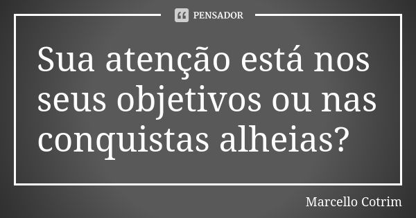 Sua atenção está nos seus objetivos ou nas conquistas alheias?... Frase de Marcello Cotrim.