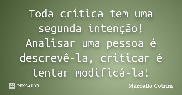 Toda crítica tem uma segunda intenção! Analisar uma pessoa é descrevê-la, criticar é tentar modificá-la!... Frase de Marcello Cotrim.