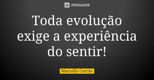 Toda evolução exige a experiência do sentir!... Frase de Marcello Cotrim.