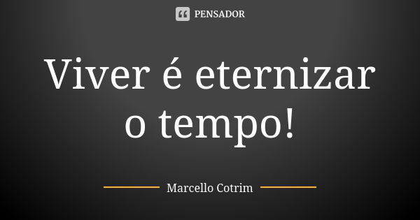 Viver é eternizar o tempo!... Frase de Marcello Cotrim.