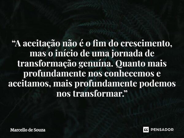 ⁠ “A aceitação não é o fim do crescimento, mas o início de uma jornada de transformação genuína. Quanto mais profundamente nos conhecemos e aceitamos, mais prof... Frase de Marcello de Souza.