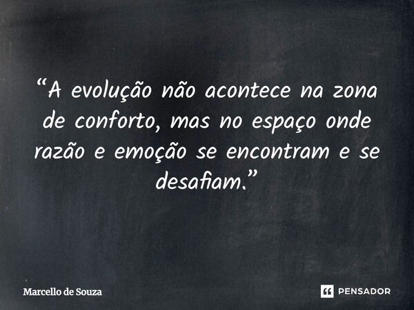 ⁠“A evolução não acontece na zona de conforto, mas no espaço onde razão e emoção se encontram e se desafiam.”... Frase de Marcello de Souza.