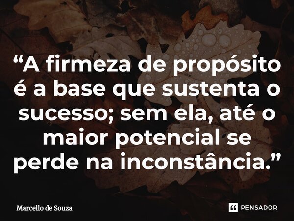 ⁠“A firmeza de propósito é a base que sustenta o sucesso; sem ela, até o maior potencial se perde na inconstância.”... Frase de Marcello de Souza.