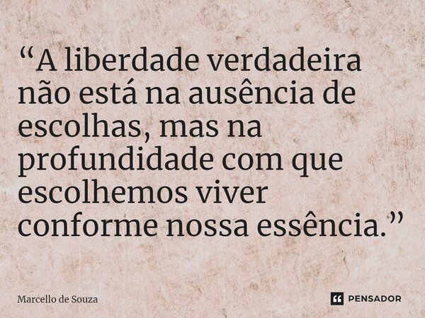 ⁠“A liberdade verdadeira não está na ausência de escolhas, mas na profundidade com que escolhemos viver conforme nossa essência.”... Frase de Marcello de Souza.