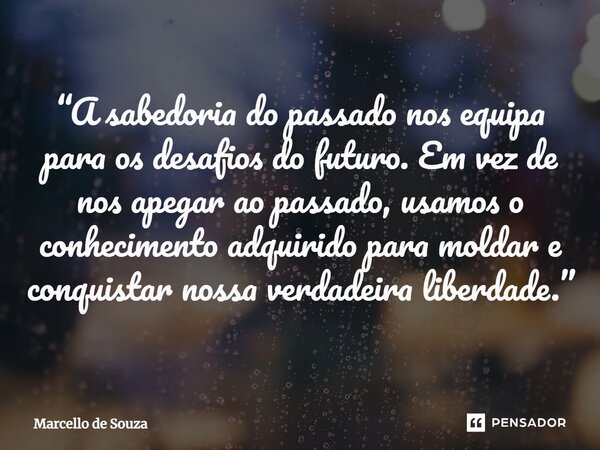 ⁠“A sabedoria do passado nos equipa para os desafios do futuro. Em vez de nos apegar ao passado, usamos o conhecimento adquirido para moldar e conquistar nossa ... Frase de Marcello de Souza.