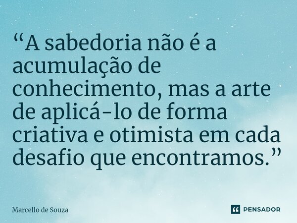 ⁠“A sabedoria não é a acumulação de conhecimento, mas a arte de aplicá-lo de forma criativa e otimista em cada desafio que encontramos.”... Frase de Marcello de Souza.
