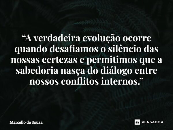 ⁠“A verdadeira evolução ocorre quando desafiamos o silêncio das nossas certezas e permitimos que a sabedoria nasça do diálogo entre nossos conflitos internos.”... Frase de Marcello de Souza.