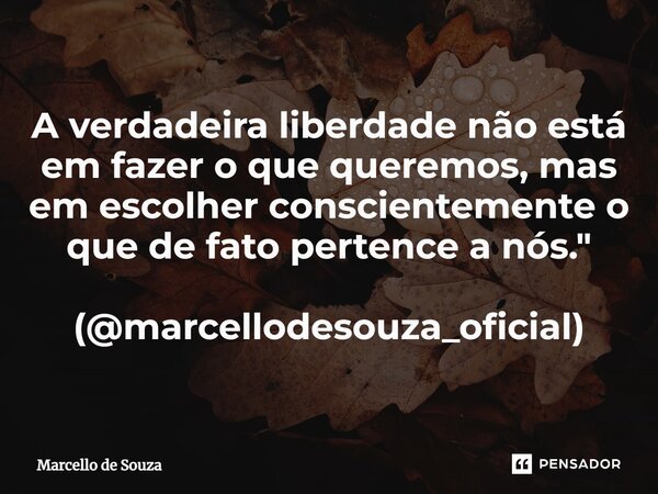 ⁠A verdadeira liberdade não está em fazer o que queremos, mas em escolher conscientemente o que de fato pertence a nós." (@marcellodesouza_oficial)... Frase de Marcello de Souza.