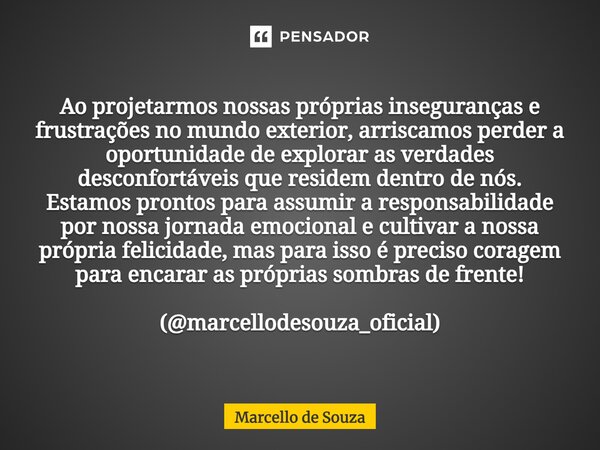 ⁠Ao projetarmos nossas próprias inseguranças e frustrações no mundo exterior, arriscamos perder a oportunidade de explorar as verdades desconfortáveis que resid... Frase de Marcello de Souza.