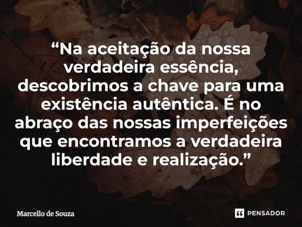 ⁠“Na aceitação da nossa verdadeira essência, descobrimos a chave para uma existência autêntica. É no abraço das nossas imperfeições que encontramos a verdadeira... Frase de Marcello de Souza.