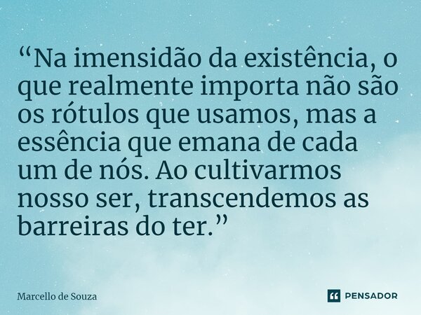 ⁠“Na imensidão da existência, o que realmente importa não são os rótulos que usamos, mas a essência que emana de cada um de nós. Ao cultivarmos nosso ser, trans... Frase de Marcello de Souza.