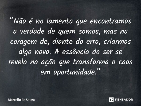 ⁠“Não é no lamento que encontramos a verdade de quem somos, mas na coragem de, diante do erro, criarmos algo novo. A essência do ser se revela na ação que trans... Frase de Marcello de Souza.