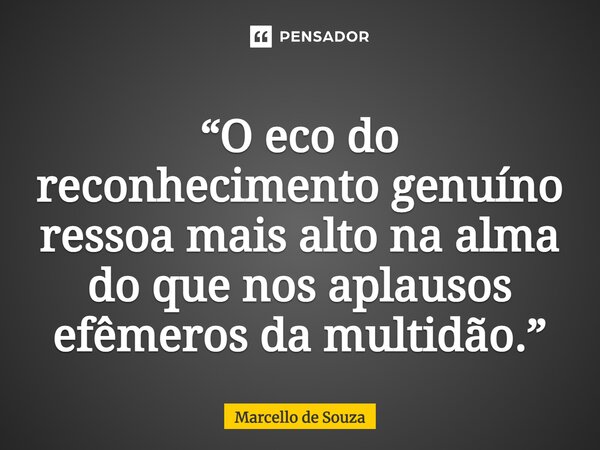 ⁠“O eco do reconhecimento genuíno ressoa mais alto na alma do que nos aplausos efêmeros da multidão.”... Frase de Marcello de Souza.
