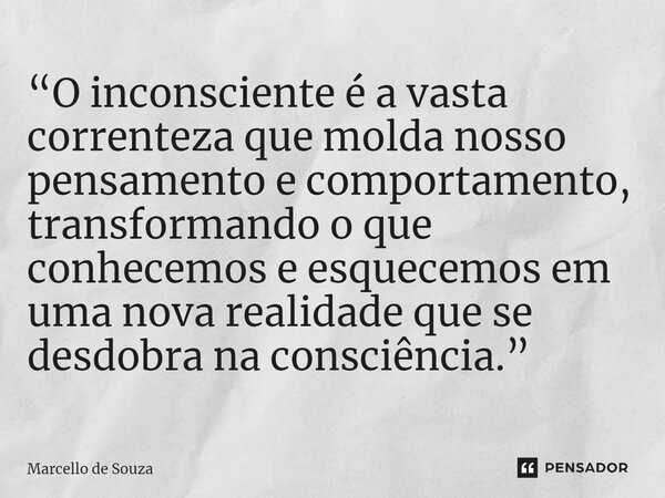 ⁠“O inconsciente é a vasta correnteza que molda nosso pensamento e comportamento, transformando o que conhecemos e esquecemos em uma nova realidade que se desdo... Frase de Marcello de Souza.