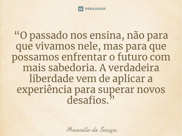 ⁠“O passado nos ensina, não para que vivamos nele, mas para que possamos enfrentar o futuro com mais sabedoria. A verdadeira liberdade vem de aplicar a experiên... Frase de Marcello de Souza.