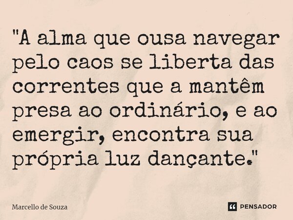 ⁠"A alma que ousa navegar pelo caos se liberta das correntes que a mantêm presa ao ordinário, e ao emergir, encontra sua própria luz dançante."... Frase de Marcello de Souza.