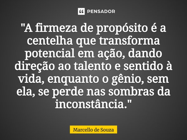 ⁠"A firmeza de propósito é a centelha que transforma potencial em ação, dando direção ao talento e sentido à vida, enquanto o gênio, sem ela, se perde nas ... Frase de Marcello de Souza.