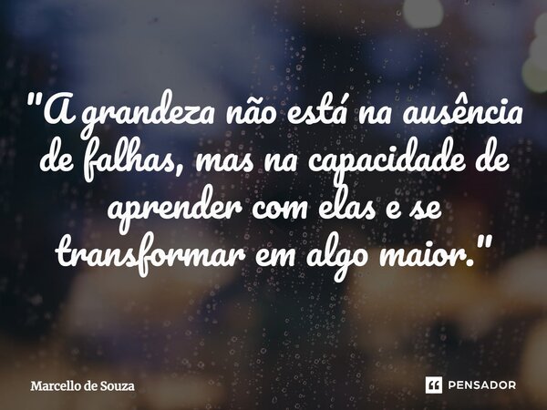 ⁠"A grandeza não está na ausência de falhas, mas na capacidade de aprender com elas e se transformar em algo maior."... Frase de Marcello de Souza.