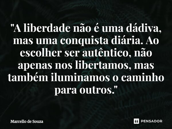 ⁠"A liberdade não é uma dádiva, mas uma conquista diária. Ao escolher ser autêntico, não apenas nos libertamos, mas também iluminamos o caminho para outros... Frase de Marcello de Souza.