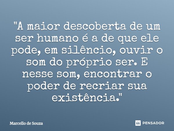 ⁠"A maior descoberta de um ser humano é a de que ele pode, em silêncio, ouvir o som do próprio ser. E nesse som, encontrar o poder de recriar sua existênci... Frase de Marcello de Souza.