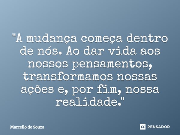"A mudança começa dentro de nós. Ao dar vida aos nossos pensamentos, transformamos nossas ações e, por fim, nossa realidade."... Frase de Marcello de Souza.