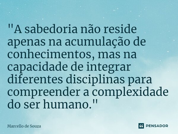 "A sabedoria não reside apenas na acumulação de conhecimentos, mas na capacidade de integrar diferentes disciplinas para compreender a complexidade do ser ... Frase de Marcello de Souza.