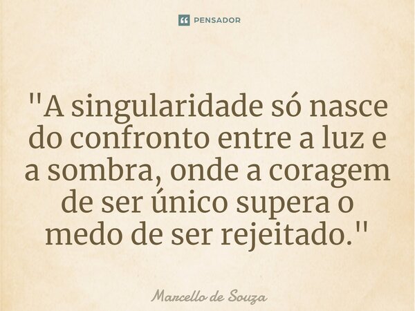 ⁠"A singularidade só nasce do confronto entre a luz e a sombra, onde a coragem de ser único supera o medo de ser rejeitado."... Frase de Marcello de Souza.