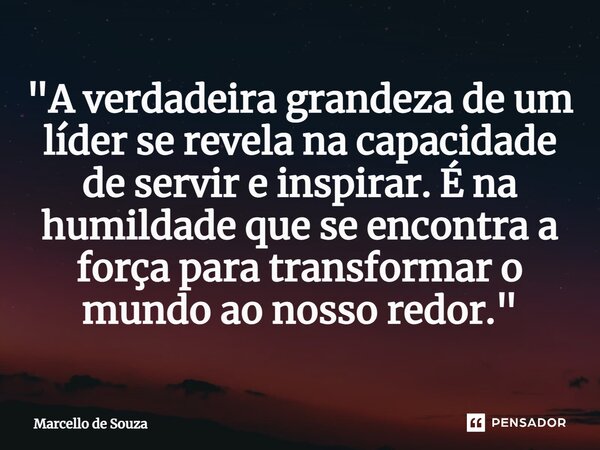 ⁠"A verdadeira grandeza de um líder se revela na capacidade de servir e inspirar. É na humildade que se encontra a força para transformar o mundo ao nosso ... Frase de Marcello de Souza.