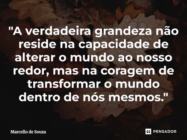 ⁠"A verdadeira grandeza não reside na capacidade de alterar o mundo ao nosso redor, mas na coragem de transformar o mundo dentro de nós mesmos."... Frase de Marcello de Souza.