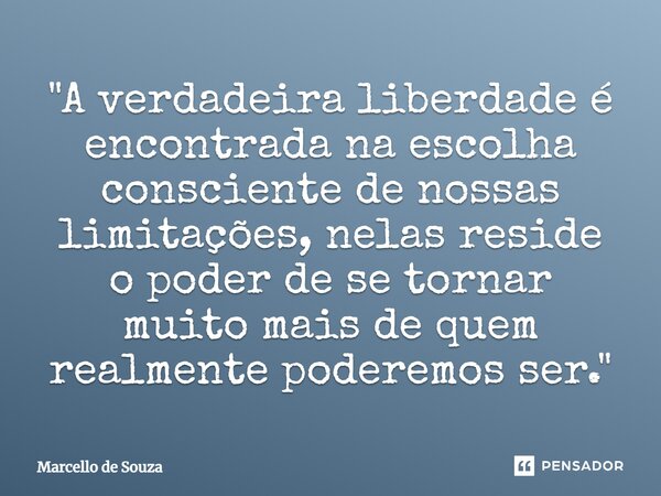⁠"A verdadeira liberdade é encontrada na escolha consciente de nossas limitações, nelas reside o poder de se tornar muito mais de quem realmente poderemos ... Frase de Marcello de Souza.