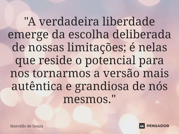 ⁠"A verdadeira liberdade emerge da escolha deliberada de nossas limitações; é nelas que reside o potencial para nos tornarmos a versão mais autêntica e gra... Frase de Marcello de Souza.