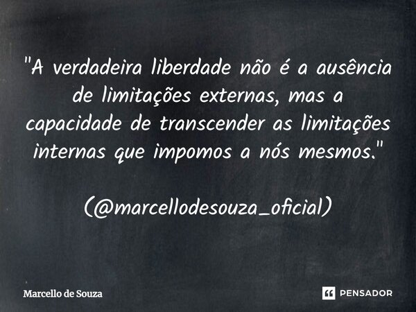 ⁠"A verdadeira liberdade não é a ausência de limitações externas, mas a capacidade de transcender as limitações internas que impomos a nós mesmos." (@... Frase de Marcello de Souza.