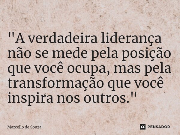 ⁠"A verdadeira liderança não se mede pela posição que você ocupa, mas pela transformação que você inspira nos outros."... Frase de Marcello de Souza.