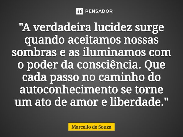 ⁠"A verdadeira lucidez surge quando aceitamos nossas sombras e as iluminamos com o poder da consciência. Que cada passo no caminho do autoconhecimento se t... Frase de Marcello de Souza.