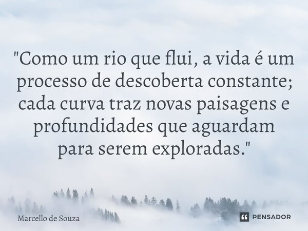 ⁠"Como um rio que flui, a vida é um processo de descoberta constante; cada curva traz novas paisagens e profundidades que aguardam para serem exploradas.&q... Frase de Marcello de Souza.
