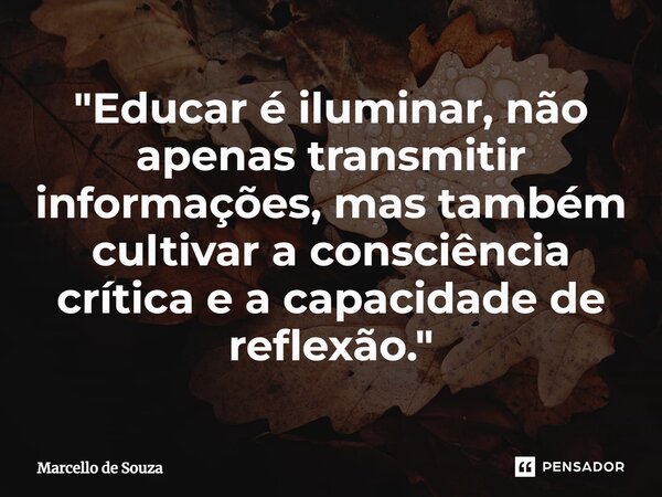"⁠Educar é iluminar, não apenas transmitir informações, mas também cultivar a consciência crítica e a capacidade de reflexão."... Frase de Marcello de Souza.