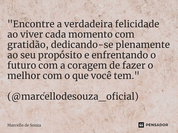 ⁠"Encontre a verdadeira felicidade ao viver cada momento com gratidão, dedicando-se plenamente ao seu propósito e enfrentando o futuro com a coragem de faz... Frase de Marcello de Souza.