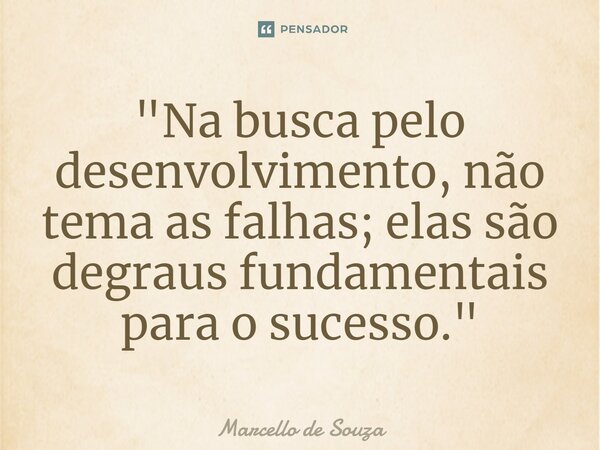 "Na busca pelo desenvolvimento, não tema as falhas; elas são degraus fundamentais para o sucesso."... Frase de Marcello de Souza.