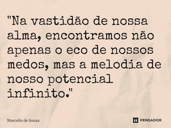 ⁠"Na vastidão de nossa alma, encontramos não apenas o eco de nossos medos, mas a melodia de nosso potencial infinito."... Frase de Marcello de Souza.