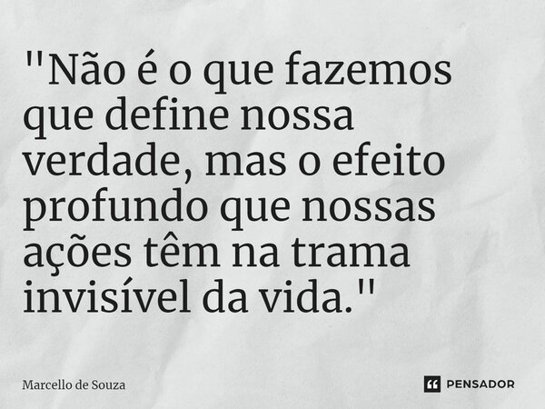 ⁠"Não é o que fazemos que define nossa verdade, mas o efeito profundo que nossas ações têm na trama invisível da vida."... Frase de Marcello de Souza.