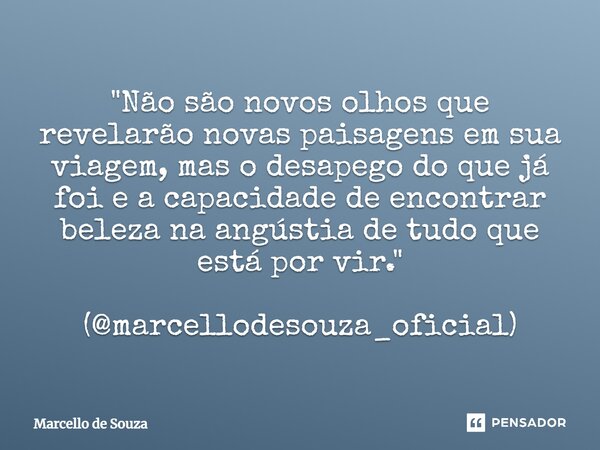 ⁠"Não são novos olhos que revelarão novas paisagens em sua viagem, mas o desapego do que já foi e a capacidade de encontrar beleza na angústia de tudo que ... Frase de Marcello de Souza.